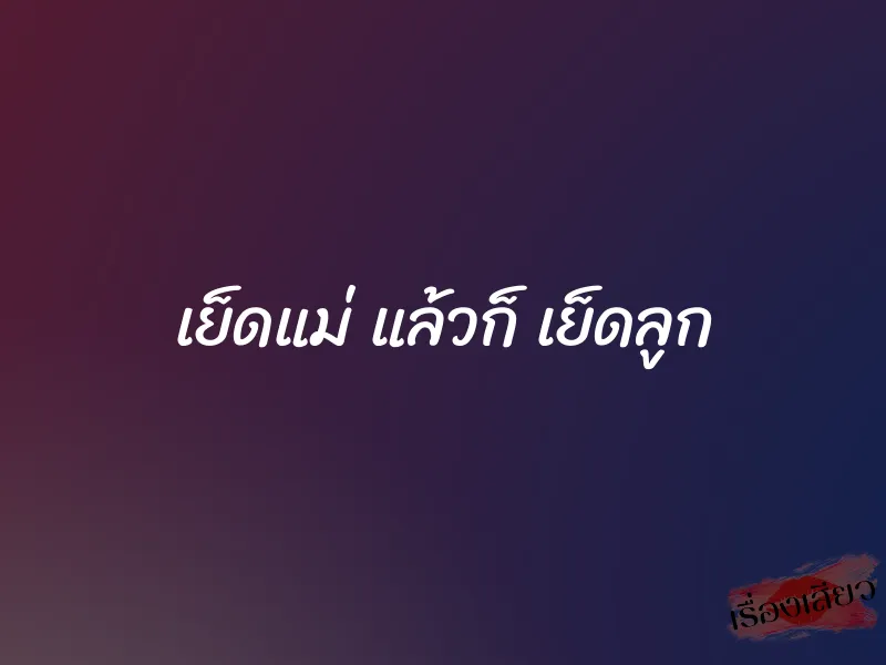 เย็ดแม่ แล้วก็ เย็ดลูก