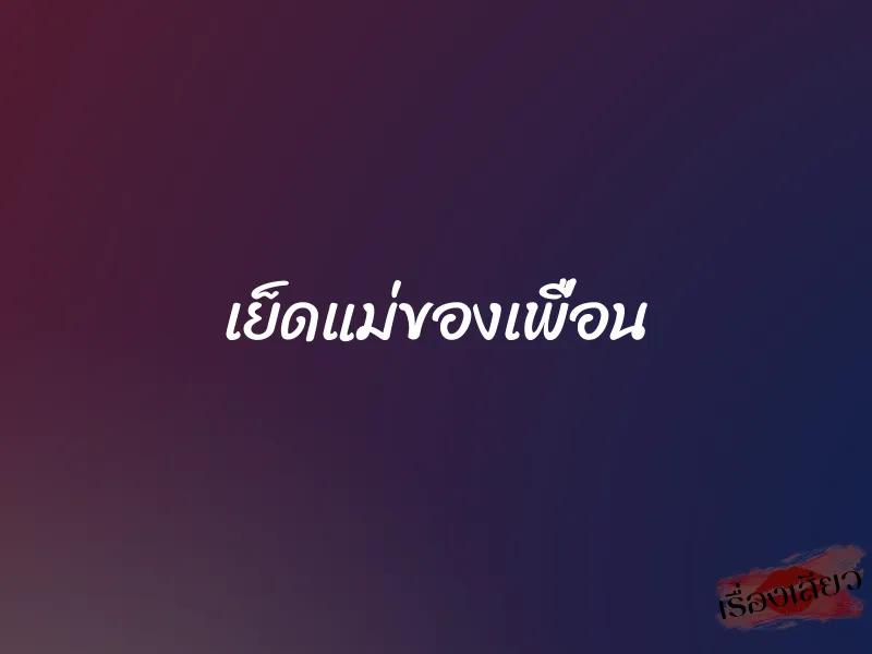 เย็ดแม่ของเพื่อน