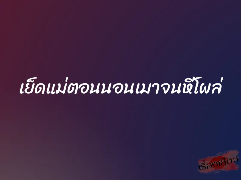 เย็ดแม่ตอนนอนเมาจนหีโผล่