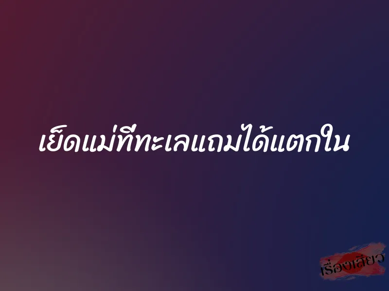 เย็ดแม่ที่ทะเลแถมได้แตกใน