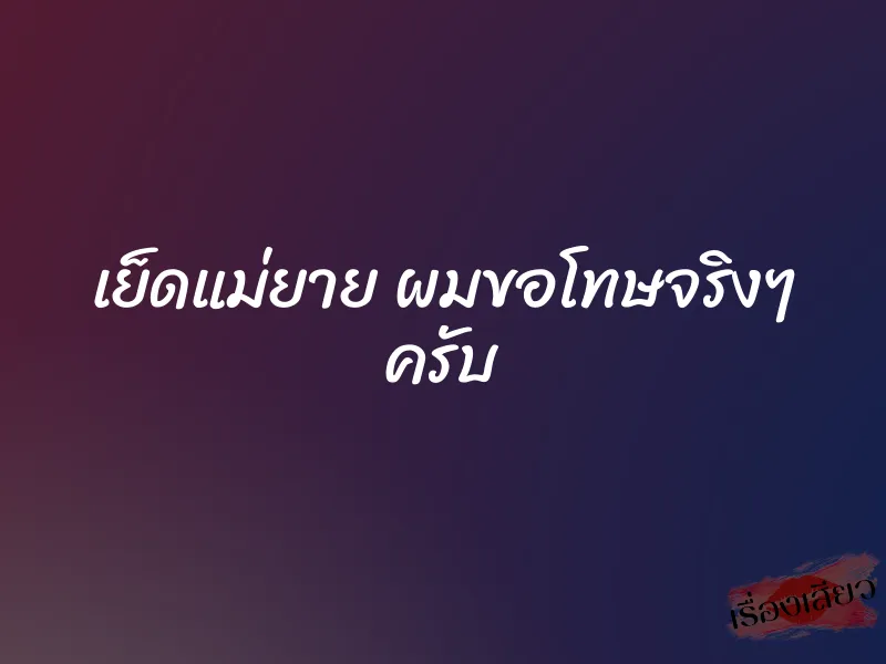 เย็ดแม่ยาย ผมขอโทษจริงๆ ครับ