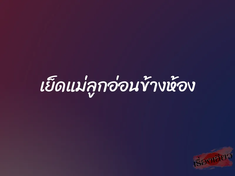 เย็ดแม่ลูกอ่อนข้างห้อง