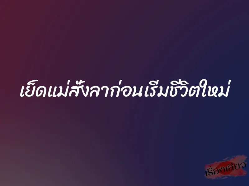 เย็ดแม่สั่งลาก่อนเริ่มชีวิตใหม่