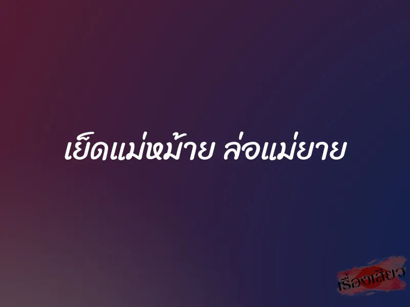 เย็ดแม่หม้าย ล่อแม่ยาย