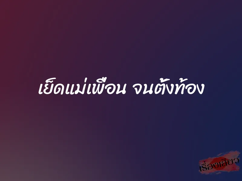 เย็ดแม่เพื่อน จนตั้งท้อง