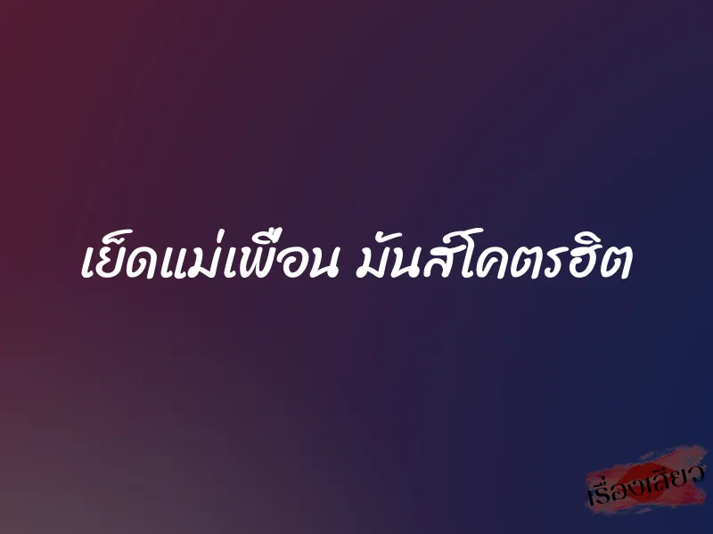 เย็ดแม่เพื่อน มันส์โคตรฮิต