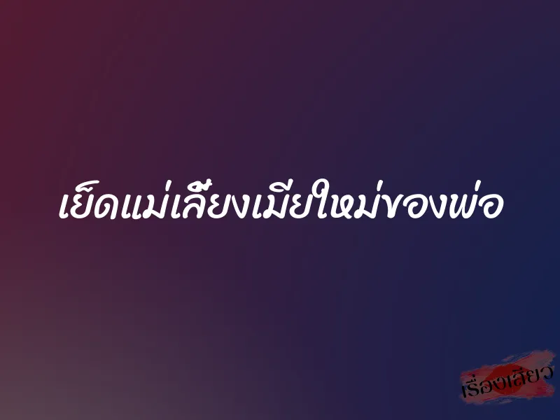 เย็ดแม่เลี้ยงเมียใหม่ของพ่อ