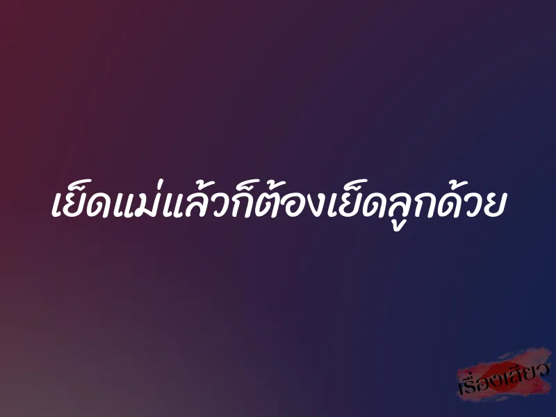 เย็ดแม่แล้วก็ต้องเย็ดลูกด้วย