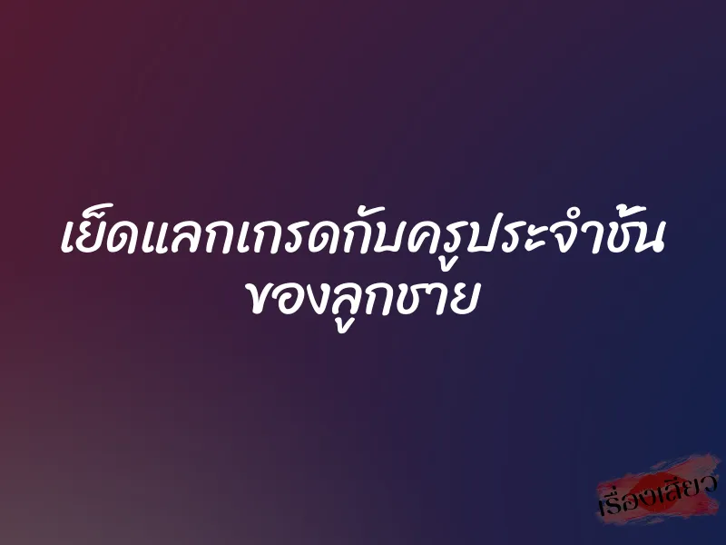 เย็ดแลกเกรดกับครูประจำชั้น ของลูกชาย