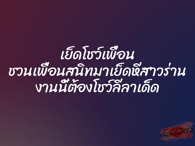 เย็ดโชว์เพื่อน ชวนเพื่อนสนิทมาเย็ดหีสาวร่าน งานนี้ต้องโชว์ลีลาเด็ด