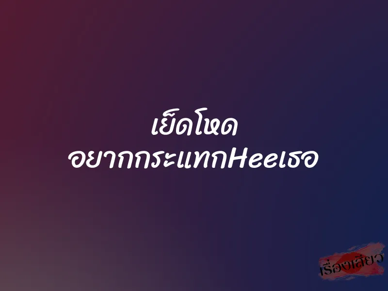 เย็ดโหด อยากกระแทกHeeเธอ