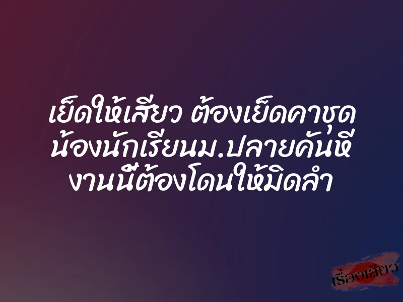 เย็ดให้เสียว ต้องเย็ดคาชุด น้องนักเรียนม.ปลายคันหี งานนี้ต้องโดนให้มิดลำ