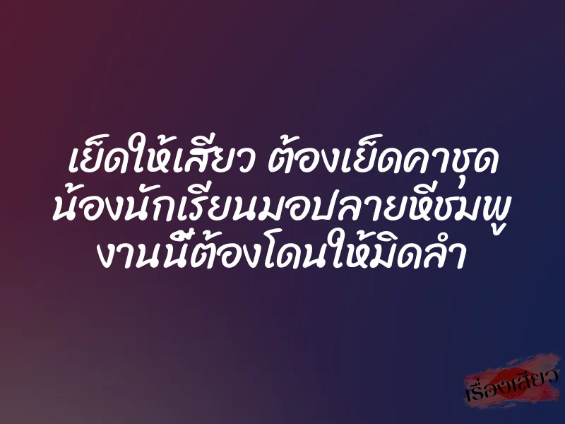 เย็ดให้เสียว ต้องเย็ดคาชุด น้องนักเรียนมอปลายหีชมพู งานนี้ต้องโดนให้มิดลำ