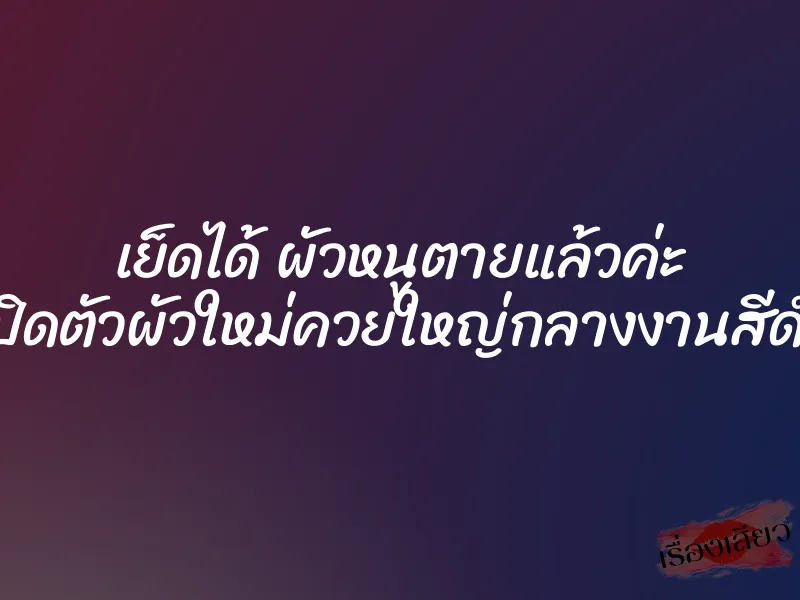 เย็ดได้ ผัวหนูตายแล้วค่ะ เปิดตัวผัวใหม่ควยใหญ่กลางงานสีดำ