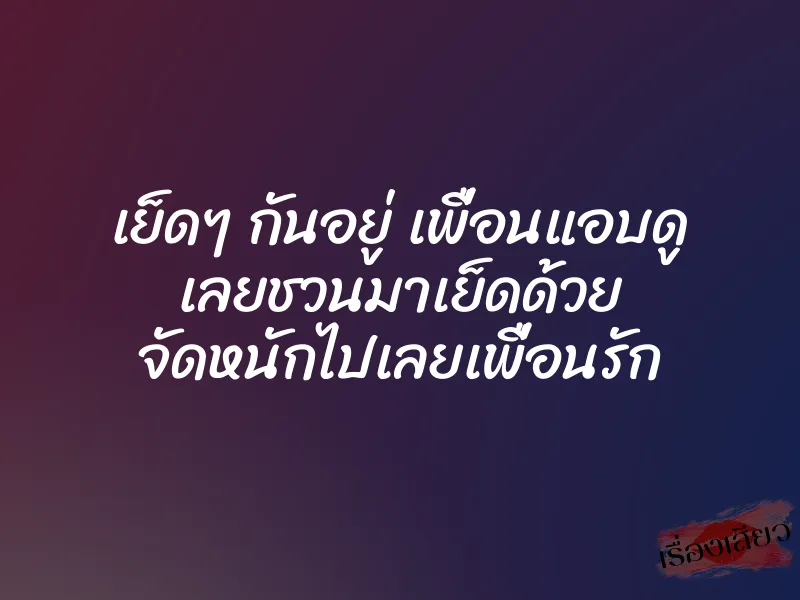 เย็ดๆ กันอยู่ เพื่อนแอบดู เลยชวนมาเย็ดด้วย จัดหนักไปเลยเพื่อนรัก