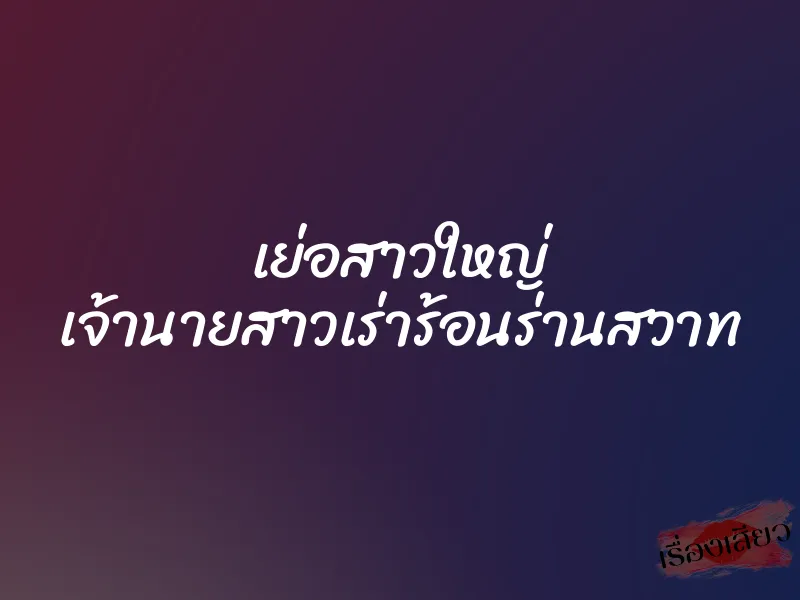 เย่อสาวใหญ่ เจ้านายสาวเร่าร้อนร่านสวาท