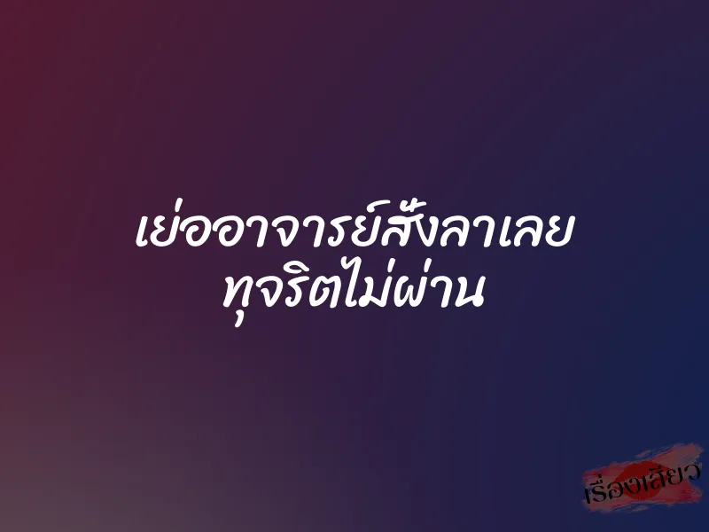 เย่ออาจารย์สั่งลาเลย ทุจริตไม่ผ่าน