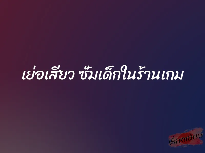 เย่อเสียว ซั่มเด็กในร้านเกม