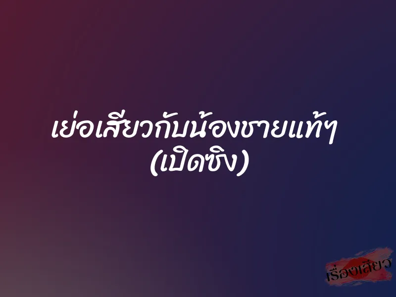 เย่อเสียวกับน้องชายแท้ๆ  (เปิดซิง)