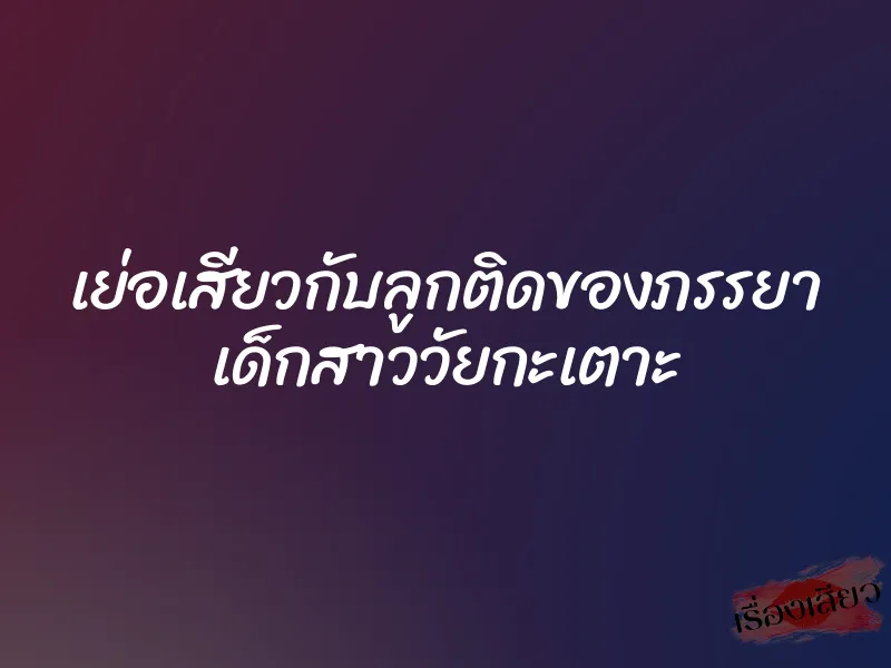 เย่อเสียวกับลูกติดของภรรยา เด็กสาววัยกะเตาะ