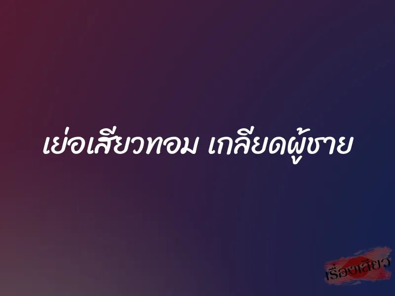 เย่อเสียวทอม เกลียดผู้ชาย