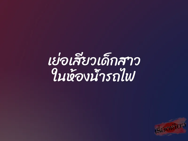 เย่อเสียวเด็กสาว ในห้องน้ำรถไฟ