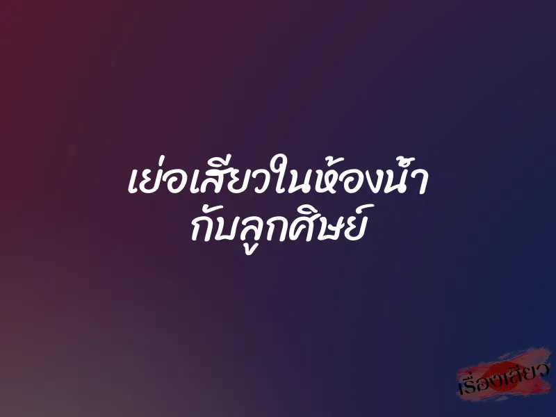 เย่อเสียวในห้องน้ำ กับลูกศิษย์