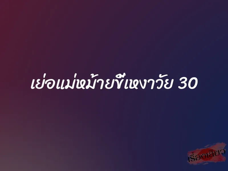 เย่อแม่หม้ายขี้เหงาวัย 30