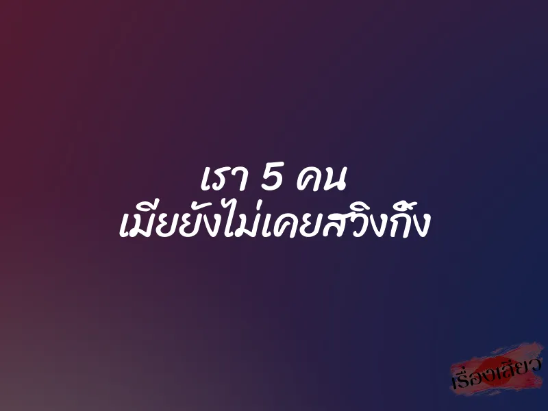 เรา 5 คน เมียยังไม่เคยสวิงกิ้ง