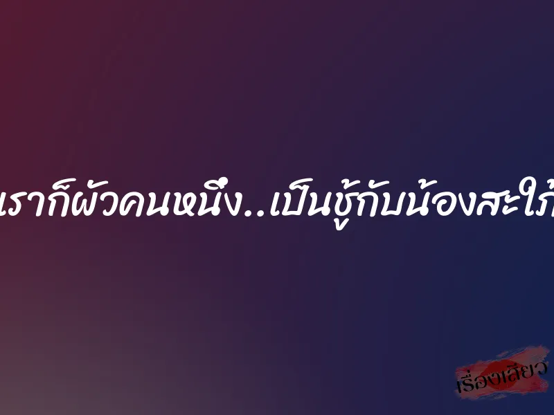 เราก็ผัวคนหนึ่ง..เป็นชู้กับน้องสะใภ้
