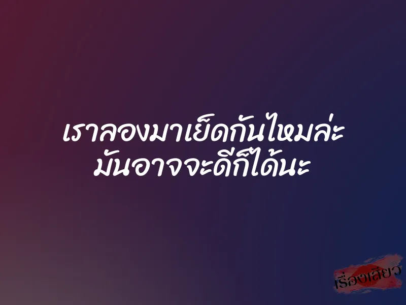 เราลองมาเย็ดกันไหมล่ะ มันอาจจะดีก็ได้นะ