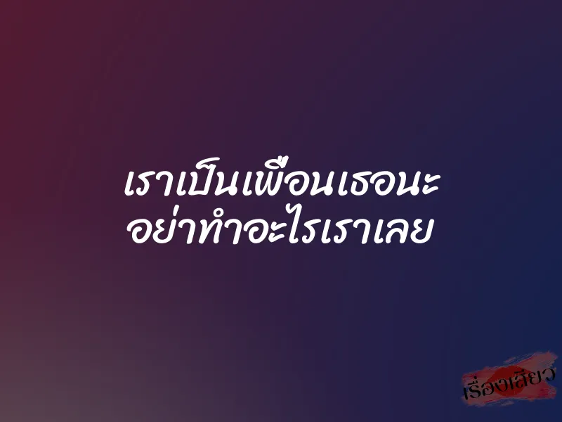 เราเป็นเพื่อนเธอนะ อย่าทำอะไรเราเลย