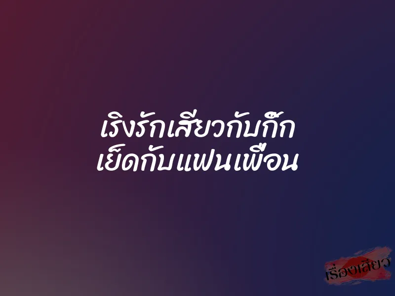 เริงรักเสียวกับกิ๊ก เย็ดกับแฟนเพื่อน