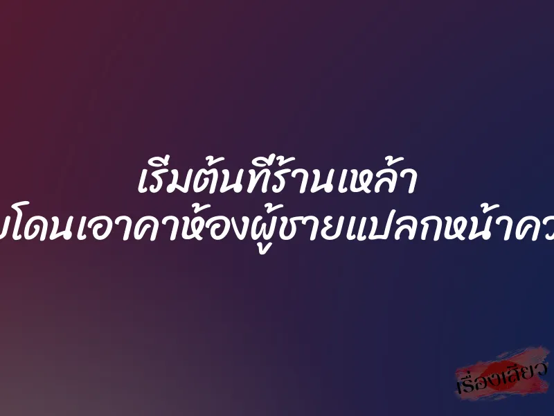 เริ่มต้นที่ร้านเหล้า จบด้วยโดนเอาคาห้องผู้ชายแปลกหน้าควยใหญ่