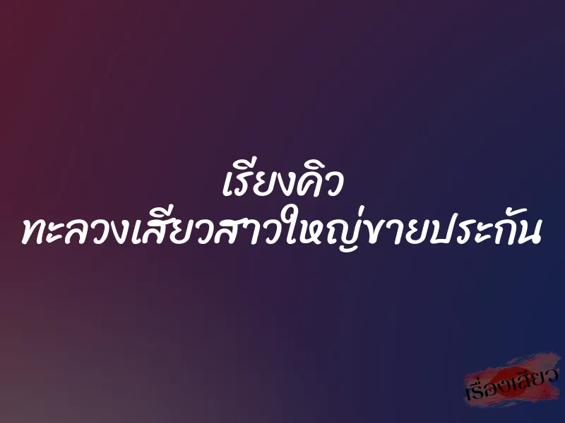 เรียงคิว ทะลวงเสียวสาวใหญ่ขายประกัน