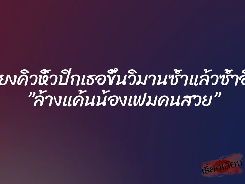 เรียงคิวหิ้วปีกเธอขึ้นวิมานซ้ำแล้วซ้ำอีก ”ล้างแค้นน้องเฟมคนสวย”