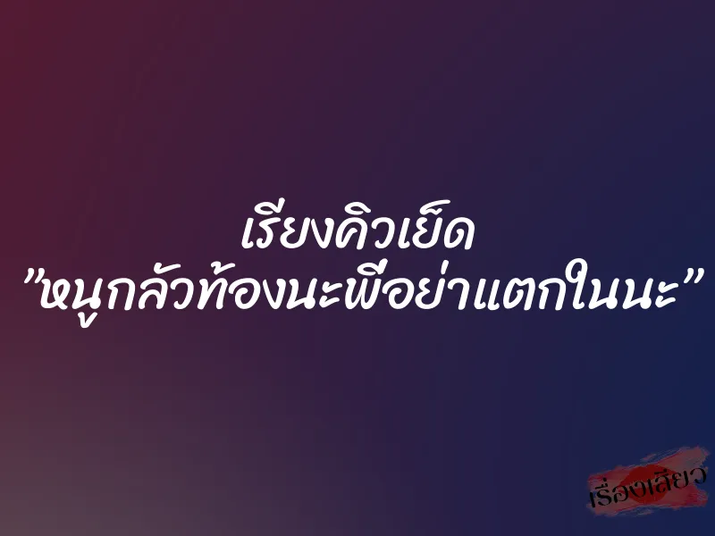 เรียงคิวเย็ด ”หนูกลัวท้องนะพี่อย่าแตกในนะ”