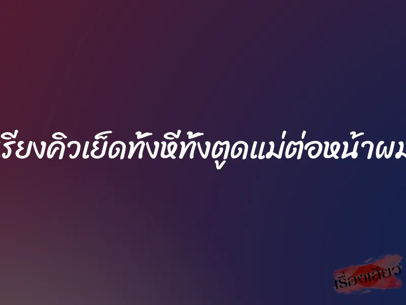 เรียงคิวเย็ดทั้งหีทั้งตูดแม่ต่อหน้าผม