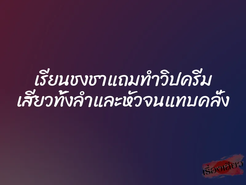 เรียนชงชาแถมทำวิปครีม เสียวทั้งลำและหัวจนแทบคลั่ง
