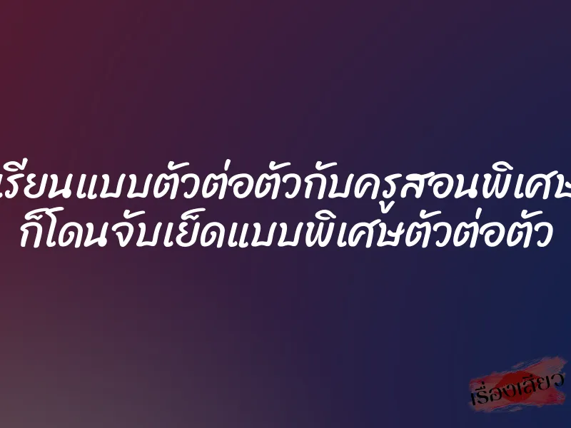เรียนแบบตัวต่อตัวกับครูสอนพิเศษ ก็โดนจับเย็ดแบบพิเศษตัวต่อตัว