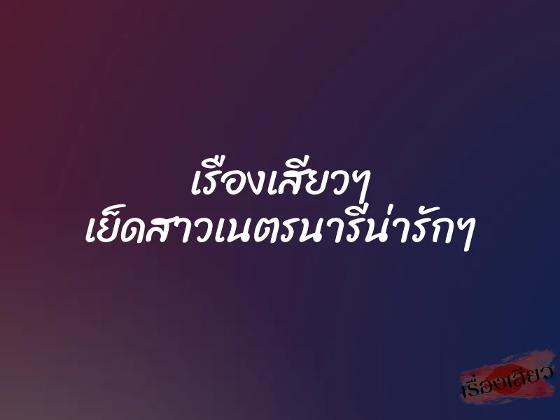 เรืองเสียวๆ เย็ดสาวเนตรนารีน่ารักๆ
