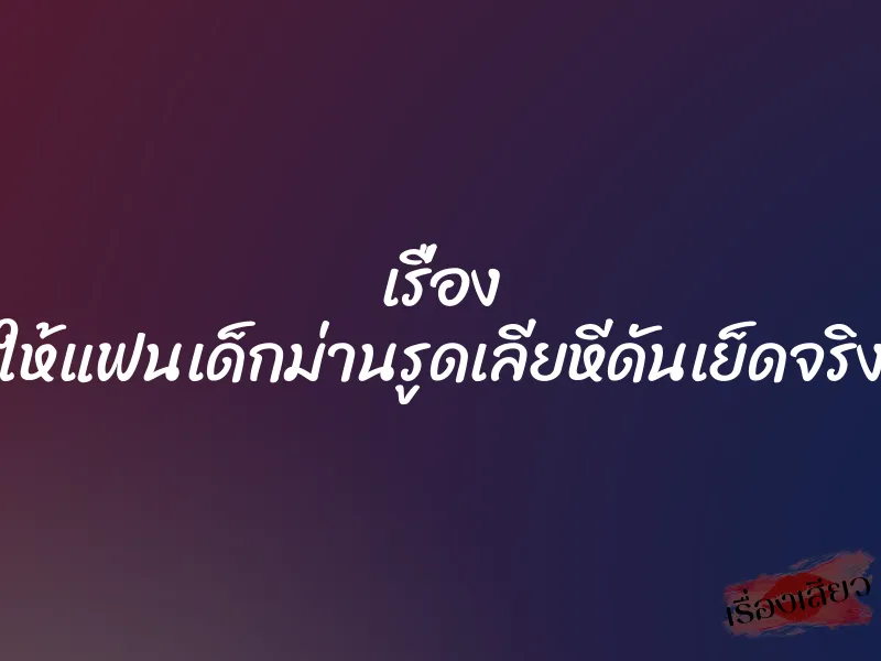 เรื่อง ให้แฟนเด็กม่านรูดเลียหีดันเย็ดจริง