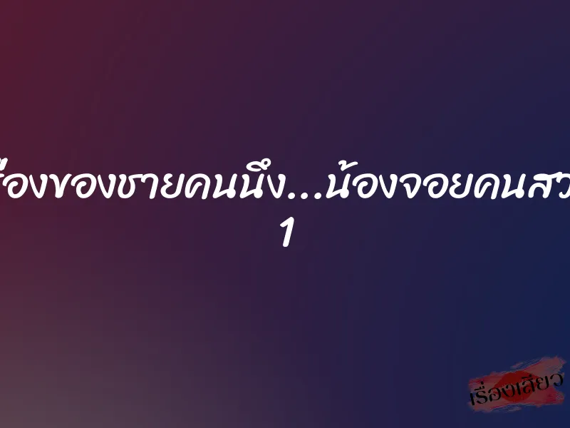 เรื่องของชายคนนึง...น้องจอยคนสวย 1