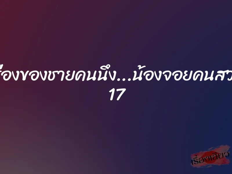 เรื่องของชายคนนึง...น้องจอยคนสวย 17