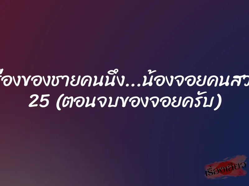 เรื่องของชายคนนึง…น้องจอยคนสวย 25 (ตอนจบของจอยครับ)