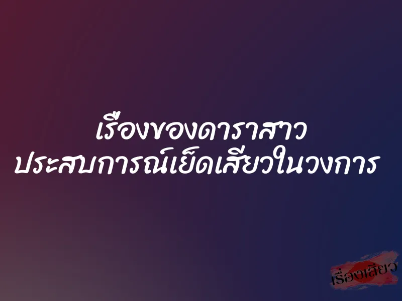 เรื่องของดาราสาว ประสบการณ์เย็ดเสียวในวงการ 