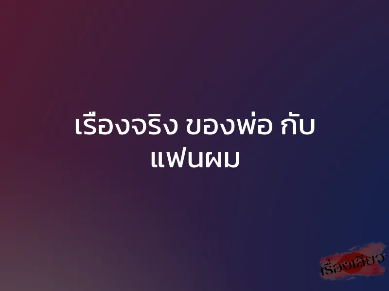 เรื่องจริง ของพ่อ กับ แฟนผม