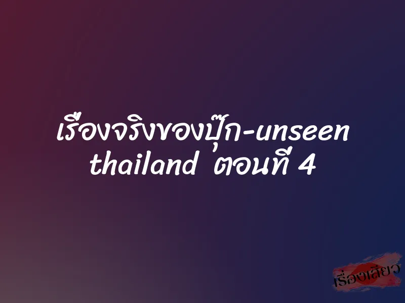 เรื่องจริงของปุ๊ก-unseen thailand ตอนที่ 4