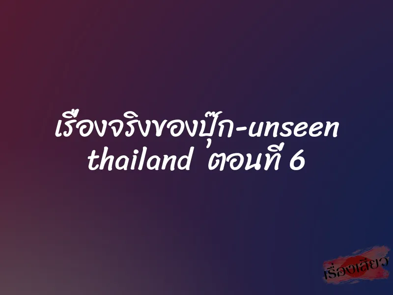 เรื่องจริงของปุ๊ก-unseen thailand ตอนที่ 6