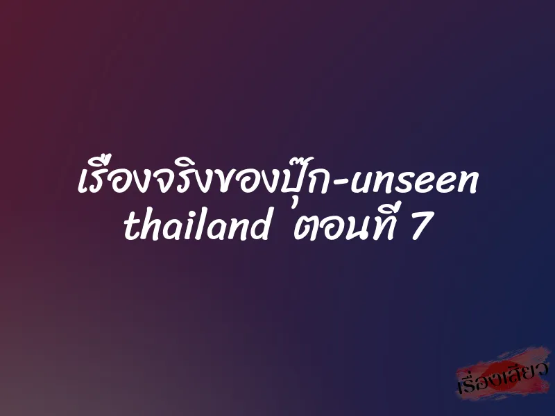 เรื่องจริงของปุ๊ก-unseen thailand ตอนที่ 7